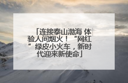 连接泰山渤海 体验人间烟火！“网红”绿皮小火车，新时代迎来新使命