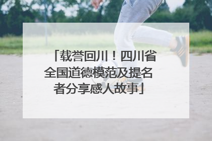 载誉回川！四川省全国道德模范及提名者分享感人故事