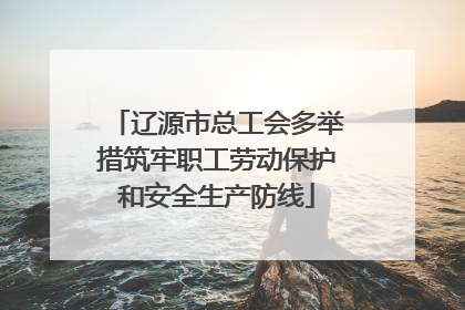 辽源市总工会多举措筑牢职工劳动保护和安全生产防线