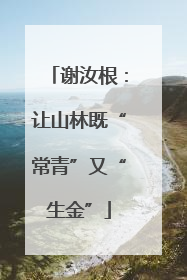 谢汝根：让山林既“常青”又“生金”