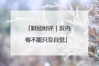 财经时评｜反内卷不能只靠自觉