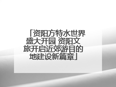 资阳方特水世界盛大开园 资阳文旅开启近郊游目的地建设新篇章