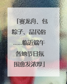 赛龙舟、包粽子、品民俗……临近端午 各地节日氛围愈发浓厚