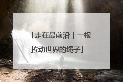 走在最前沿｜一根拉动世界的绳子