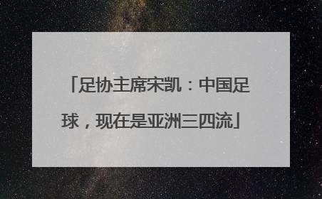 足协主席宋凯：中国足球，现在是亚洲三四流