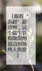 跟着“苏超”游常州，这个端午节假期常州景点对扬州人免票