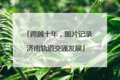 跨越十年，图片记录济南轨道交通发展