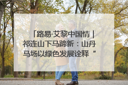 路易·艾黎中国情｜祁连山下马蹄新：山丹马场以绿色发展诠释“两山”理论实践
