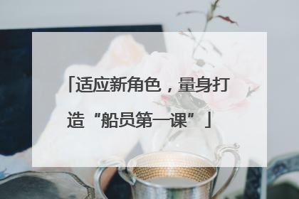 适应新角色，量身打造“船员第一课”
