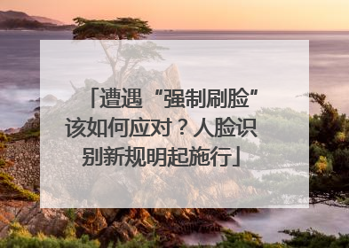 遭遇“强制刷脸”该如何应对？人脸识别新规明起施行