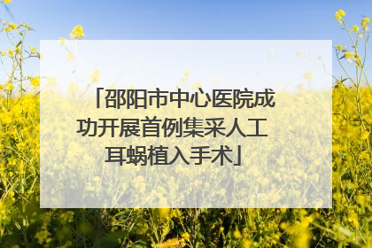 邵阳市中心医院成功开展首例集采人工耳蜗植入手术