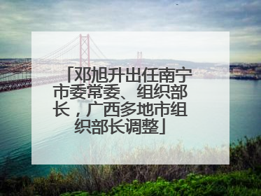 邓旭升出任南宁市委常委、组织部长，广西多地市组织部长调整