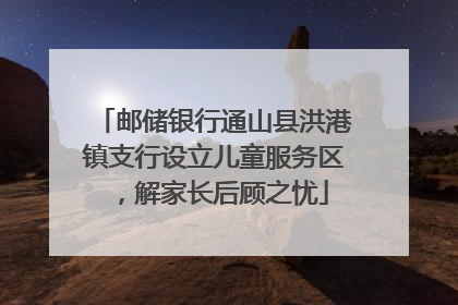 邮储银行通山县洪港镇支行设立儿童服务区，解家长后顾之忧