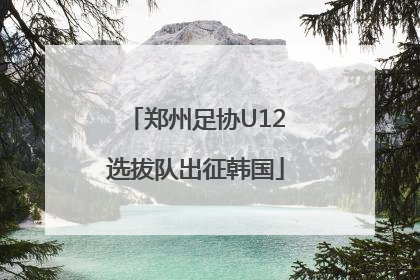 郑州足协U12选拔队出征韩国