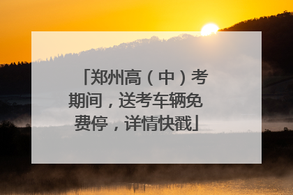 郑州高（中）考期间，送考车辆免费停，详情快戳