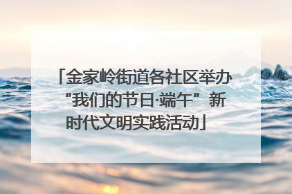 金家岭街道各社区举办“我们的节日·端午”新时代文明实践活动