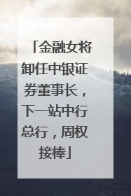 金融女将卸任中银证券董事长，下一站中行总行，周权接棒
