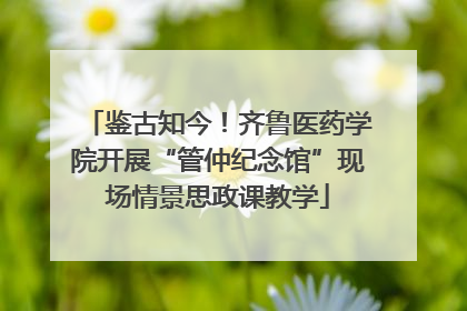 鉴古知今！齐鲁医药学院开展“管仲纪念馆”现场情景思政课教学