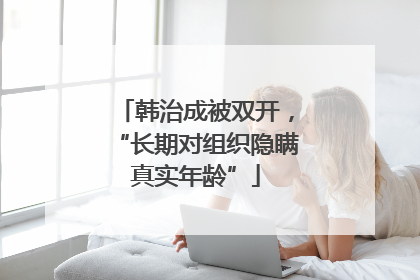 韩治成被双开，“长期对组织隐瞒真实年龄”