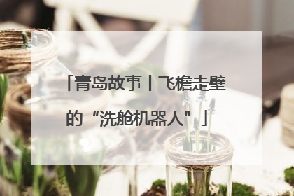 青岛故事丨飞檐走壁的“洗舱机器人”