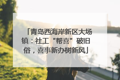 青岛西海岸新区大场镇：社工“帮喜”破旧俗，喜事新办树新风