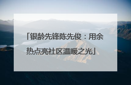 银龄先锋陈先俊：用余热点亮社区温暖之光