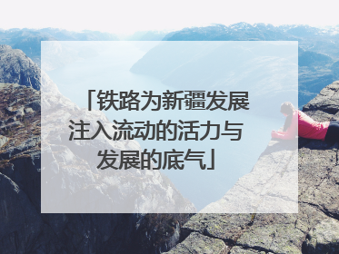 铁路为新疆发展注入流动的活力与发展的底气