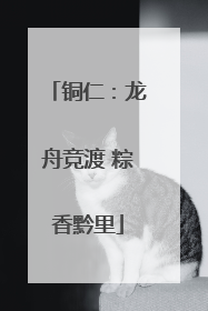 铜仁：龙舟竞渡 粽香黔里