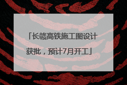长赣高铁施工图设计获批，预计7月开工
