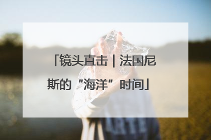 镜头直击｜法国尼斯的“海洋”时间