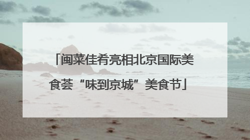闽菜佳肴亮相北京国际美食荟“味到京城”美食节