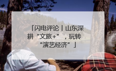 闪电评论丨山东深耕“文旅+”，玩转“演艺经济”