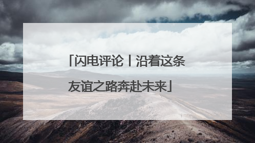 闪电评论丨沿着这条友谊之路奔赴未来
