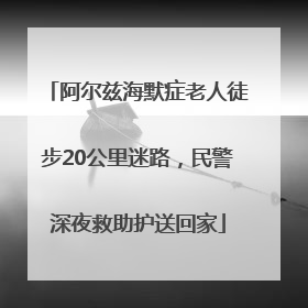 阿尔兹海默症老人徒步20公里迷路，民警深夜救助护送回家
