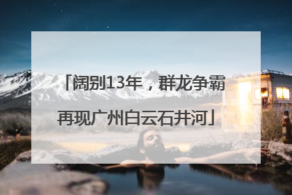 阔别13年，群龙争霸再现广州白云石井河