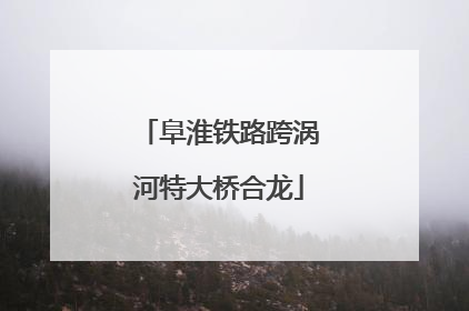 阜淮铁路跨涡河特大桥合龙