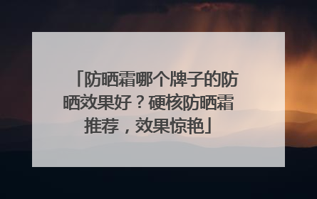 防晒霜哪个牌子的防晒效果好？硬核防晒霜推荐，效果惊艳