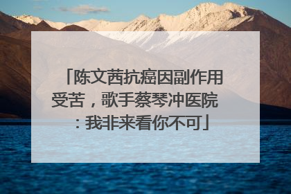 陈文茜抗癌因副作用受苦，歌手蔡琴冲医院：我非来看你不可