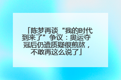 陈梦再谈“我的时代到来了”争议：奥运夺冠后仍遭质疑很煎熬，不敢再这么说了