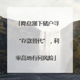 降息潮下储户寻“存款替代”，利率高地有何风险