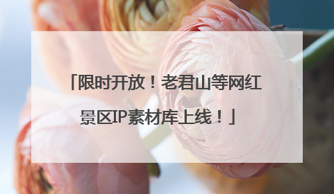 限时开放！老君山等网红景区IP素材库上线！