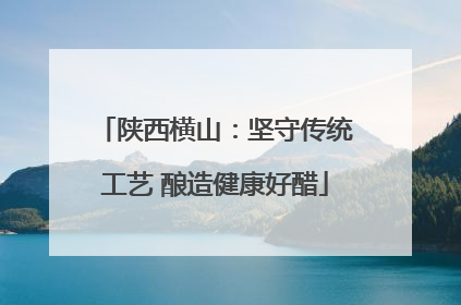 陕西横山：坚守传统工艺 酿造健康好醋