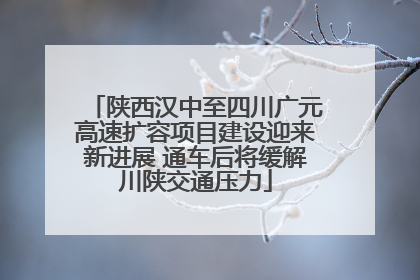 陕西汉中至四川广元高速扩容项目建设迎来新进展 通车后将缓解川陕交通压力
