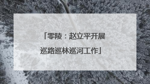 零陵：赵立平开展巡路巡林巡河工作