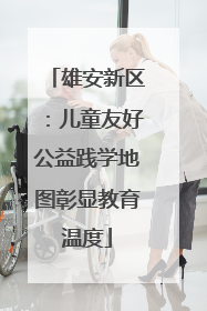 雄安新区：儿童友好公益践学地图彰显教育温度