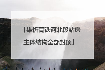 雄忻高铁河北段站房主体结构全部封顶