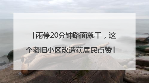 雨停20分钟路面就干，这个老旧小区改造获居民点赞
