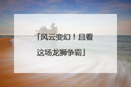风云变幻！且看这场龙狮争霸