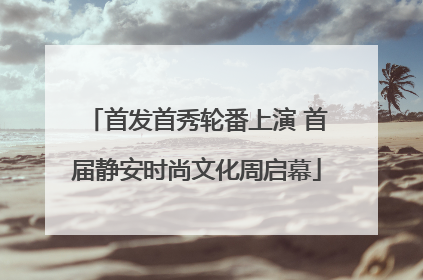 首发首秀轮番上演 首届静安时尚文化周启幕