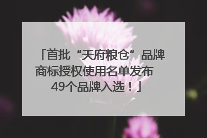 首批“天府粮仓”品牌商标授权使用名单发布 49个品牌入选！